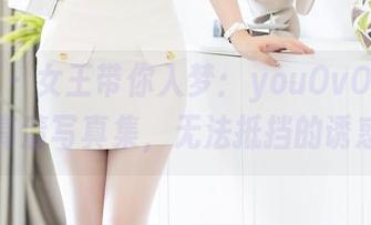 秀人网 – 女王带你入梦：youOvOyou的高清写真集，无法抵挡的诱惑