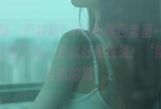 秀人网 – 严利娅Yuliya黑色套图——只要你找对了光，它就好像在说：‘刚好适合我的猫’。