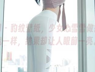 秀人网 – 豹纹壁纸，少女心雪雪做得跟儿戏一样，结果却让人眼前一亮。